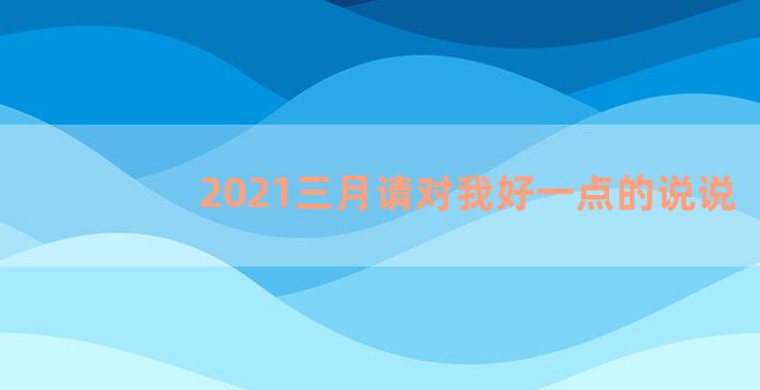 2021三月请对我好一点的说说