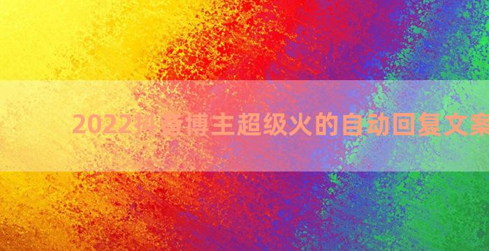 2022抖音博主超级火的自动回复文案五十条