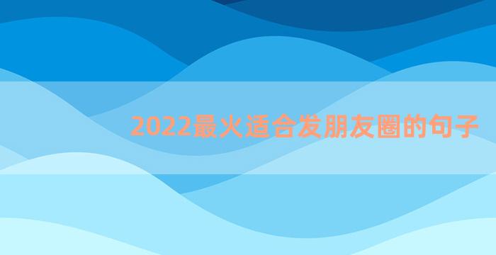 2022最火适合发朋友圈的句子