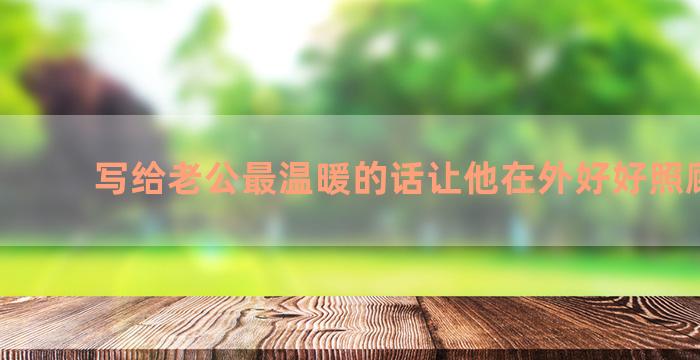 写给老公最温暖的话让他在外好好照顾自己