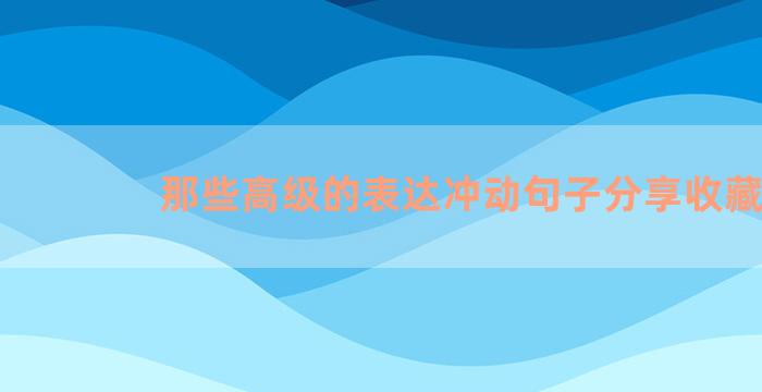 那些高级的表达冲动句子分享收藏